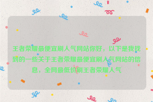 王者荣耀最便宜刷人气网站你好，以下是我找到的一些关于王者荣耀最便宜刷人气网站的信息，全网最低价刷王者荣耀人气