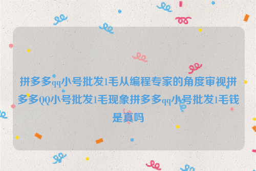 拼多多qq小号批发1毛从编程专家的角度审视拼多多QQ小号批发1毛现象拼多多qq小号批发1毛钱是真吗