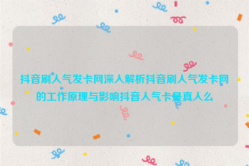 抖音刷人气发卡网深入解析抖音刷人气发卡网的工作原理与影响抖音人气卡是真人么