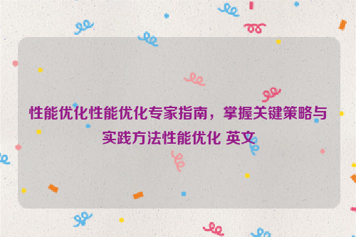 性能优化性能优化专家指南，掌握关键策略与实践方法性能优化 英文