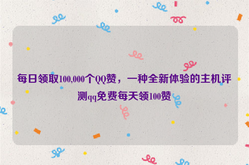 每日领取100,000个QQ赞，一种全新体验的主机评测qq免费每天领100赞