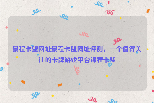 景程卡盟网址景程卡盟网址评测，一个值得关注的卡牌游戏平台锦程卡盟