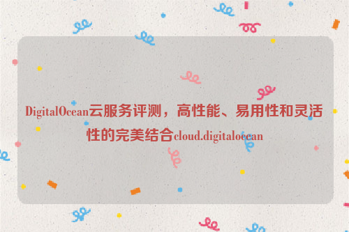 DigitalOcean云服务评测，高性能、易用性和灵活性的完美结合cloud.digitalocean