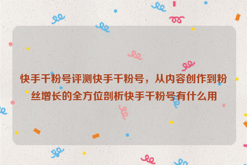 快手千粉号评测快手千粉号，从内容创作到粉丝增长的全方位剖析快手千粉号有什么用