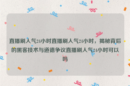 直播刷人气24小时直播刷人气24小时，揭秘背后的黑客技术与道德争议直播刷人气24小时可以吗