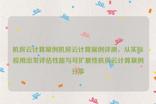 机房云计算案例机房云计算案例评测，从实际应用出发评估性能与可扩展性机房云计算案例分享