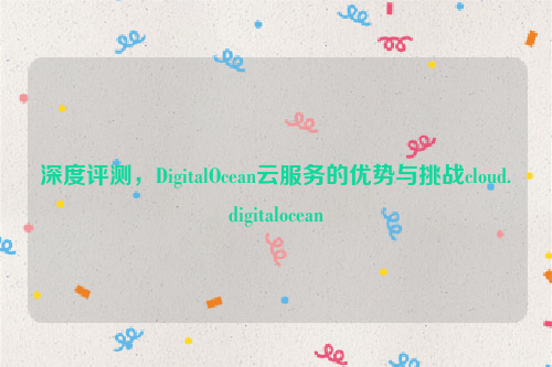 深度评测，DigitalOcean云服务的优势与挑战cloud.digitalocean