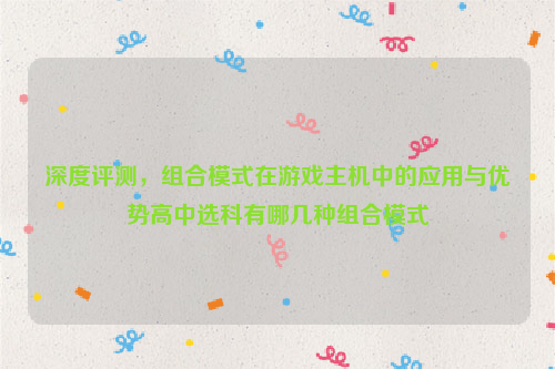 深度评测，组合模式在游戏主机中的应用与优势高中选科有哪几种组合模式