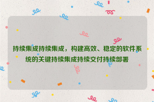 持续集成持续集成，构建高效、稳定的软件系统的关键持续集成持续交付持续部署