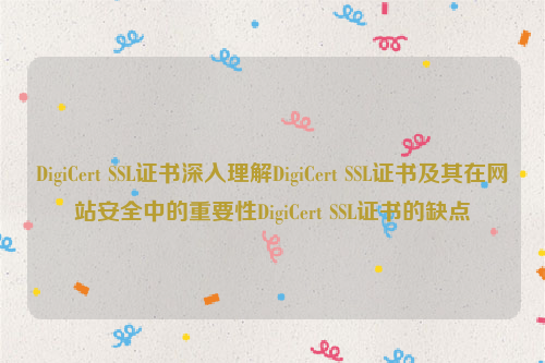 DigiCert SSL证书深入理解DigiCert SSL证书及其在网站安全中的重要性DigiCert SSL证书的缺点