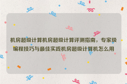 机房超级计算机房超级计算评测指南，专家级编程技巧与最佳实践机房超级计算机怎么用