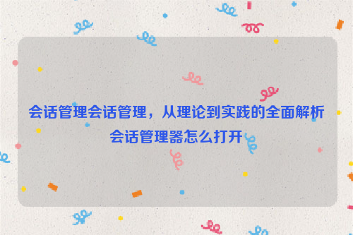 会话管理会话管理，从理论到实践的全面解析会话管理器怎么打开