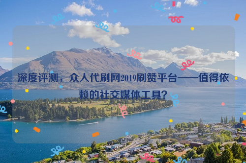 深度评测，众人代刷网2019刷赞平台——值得依赖的社交媒体工具？