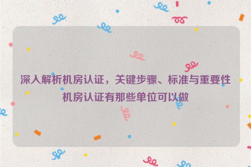 深入解析机房认证，关键步骤、标准与重要性机房认证有那些单位可以做