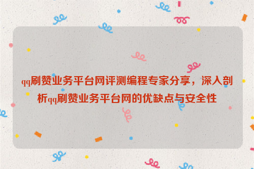 qq刷赞业务平台网评测编程专家分享，深入剖析qq刷赞业务平台网的优缺点与安全性