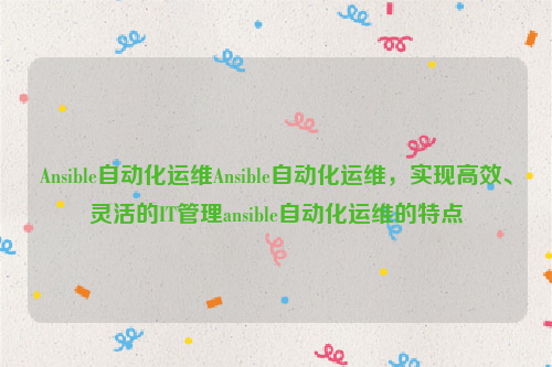 Ansible自动化运维Ansible自动化运维，实现高效、灵活的IT管理ansible自动化运维的特点