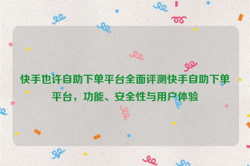 快手也许自助下单平台全面评测快手自助下单平台，功能、安全性与用户体验