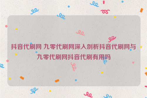 抖音代刷网 九零代刷网深入剖析抖音代刷网与九零代刷网抖音代刷有用吗