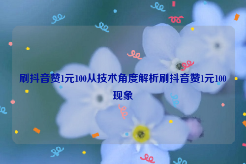 刷抖音赞1元100从技术角度解析刷抖音赞1元100现象