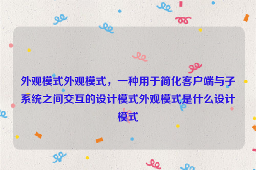 外观模式外观模式，一种用于简化客户端与子系统之间交互的设计模式外观模式是什么设计模式