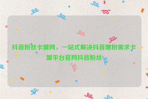 抖音粉丝卡盟网，一站式解决抖音增粉需求卡盟平台官网抖音粉丝