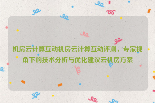 机房云计算互动机房云计算互动评测，专家视角下的技术分析与优化建议云机房方案