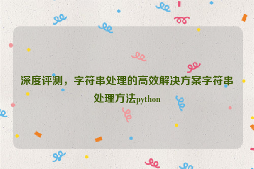 深度评测，字符串处理的高效解决方案字符串处理方法python