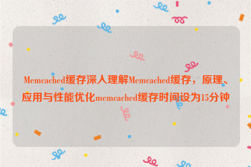 Memcached缓存深入理解Memcached缓存，原理、应用与性能优化memcached缓存时间设为15分钟