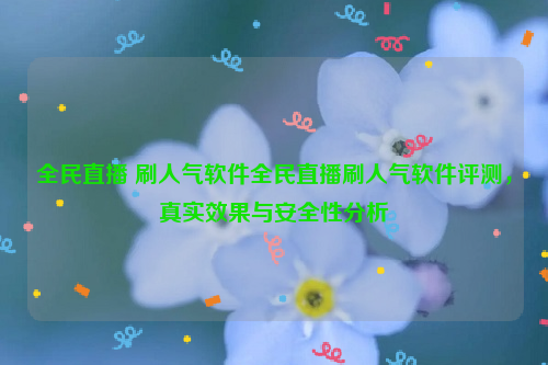 全民直播 刷人气软件全民直播刷人气软件评测，真实效果与安全性分析