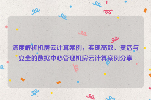 深度解析机房云计算案例，实现高效、灵活与安全的数据中心管理机房云计算案例分享