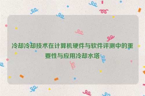 冷却冷却技术在计算机硬件与软件评测中的重要性与应用冷却水塔