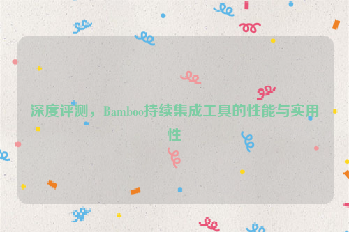 深度评测，Bamboo持续集成工具的性能与实用性