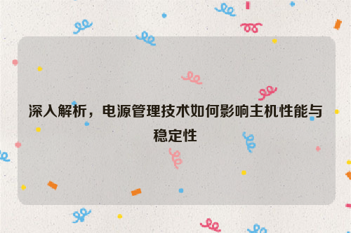 深入解析，电源管理技术如何影响主机性能与稳定性