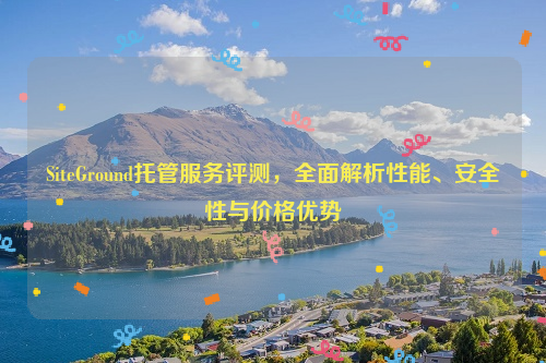 SiteGround托管服务评测，全面解析性能、安全性与价格优势