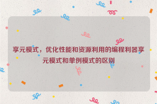 享元模式，优化性能和资源利用的编程利器享元模式和单例模式的区别