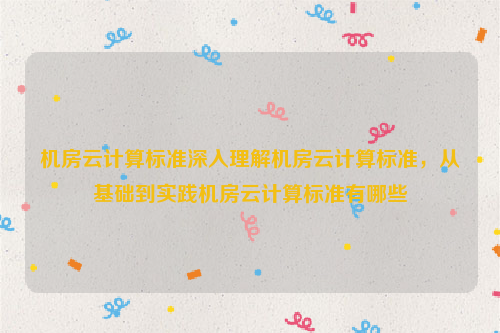 机房云计算标准深入理解机房云计算标准，从基础到实践机房云计算标准有哪些