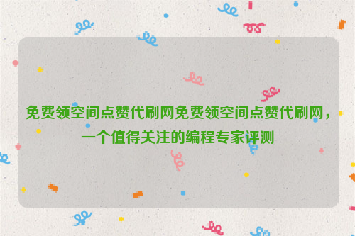 免费领空间点赞代刷网免费领空间点赞代刷网，一个值得关注的编程专家评测