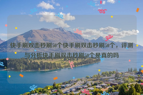 快手刷双击秒刷50个快手刷双击秒刷50个，评测与分析快手刷双击秒刷50个是真的吗