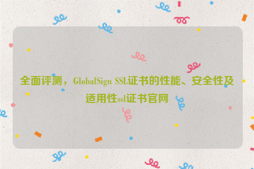 全面评测，GlobalSign SSL证书的性能、安全性及适用性ssl证书官网