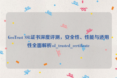 GeoTrust SSL证书深度评测，安全性、性能与适用性全面解析ssl_trusted_certificate