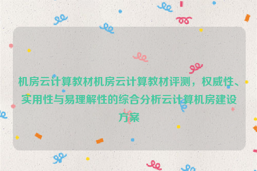 机房云计算教材机房云计算教材评测，权威性、实用性与易理解性的综合分析云计算机房建设方案