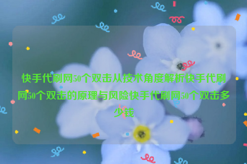 快手代刷网50个双击从技术角度解析快手代刷网50个双击的原理与风险快手代刷网50个双击多少钱