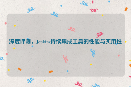 深度评测，Jenkins持续集成工具的性能与实用性