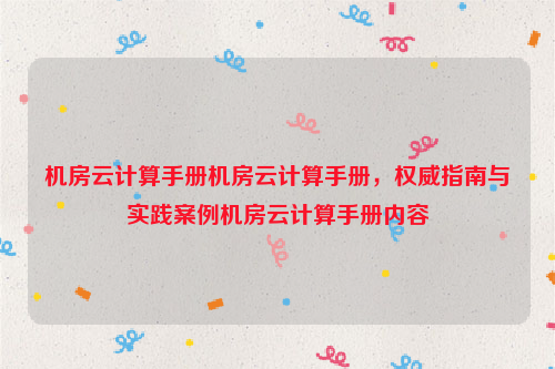 机房云计算手册机房云计算手册，权威指南与实践案例机房云计算手册内容