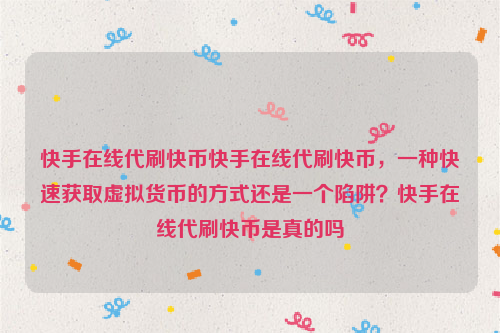 快手在线代刷快币快手在线代刷快币，一种快速获取虚拟货币的方式还是一个陷阱？快手在线代刷快币是真的吗