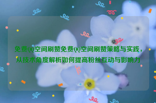 免费QQ空间刷赞免费QQ空间刷赞策略与实践，从技术角度解析如何提高粉丝互动与影响力