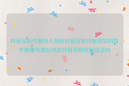 抖音互粉代刷深入剖析抖音互粉代刷背后的技术原理与潜在风险抖音互粉代刷违法吗