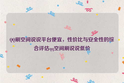 QQ刷空间说说平台便宜，性价比与安全性的综合评估qq空间刷说说低价