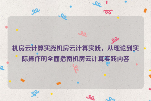 机房云计算实践机房云计算实践，从理论到实际操作的全面指南机房云计算实践内容