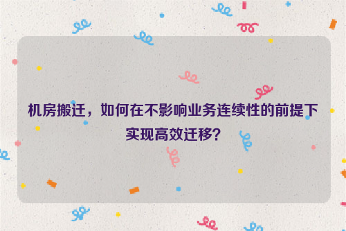 机房搬迁，如何在不影响业务连续性的前提下实现高效迁移？